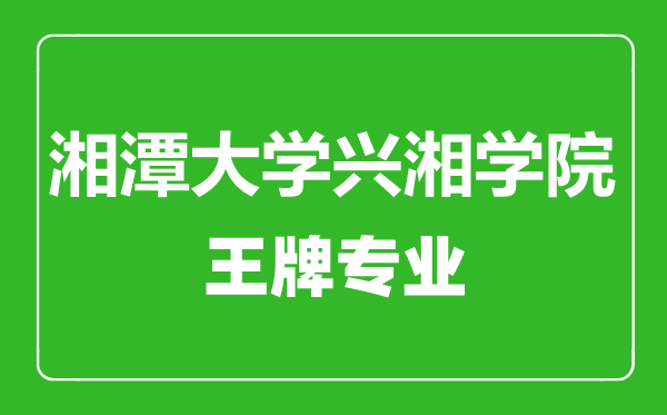 湘潭大学兴湘学院王牌专业有哪些,湘潭大学兴湘学院最好的专业是什么