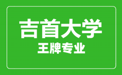 吉首大学王牌专业有哪些_最好的专业是什么