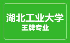 湖北工业大学王牌专业有哪些_最好的专业是什么