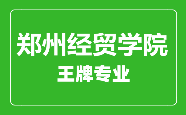 郑州经贸学院王牌专业有哪些,郑州经贸学院最好的专业是什么