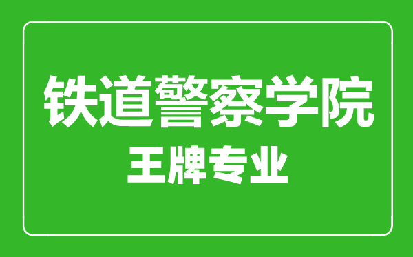 铁道警察学院王牌专业有哪些,铁道警察学院最好的专业是什么