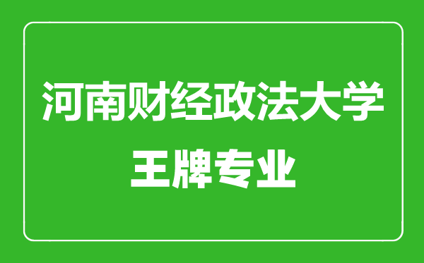 河南财经政法大学王牌专业有哪些,河南财经政法大学最好的专业是什么