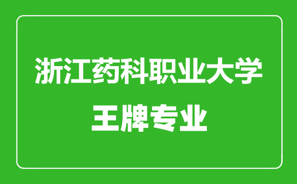 浙江药科职业大学王牌专业有哪些,浙江药科职业大学最好的专业是什么