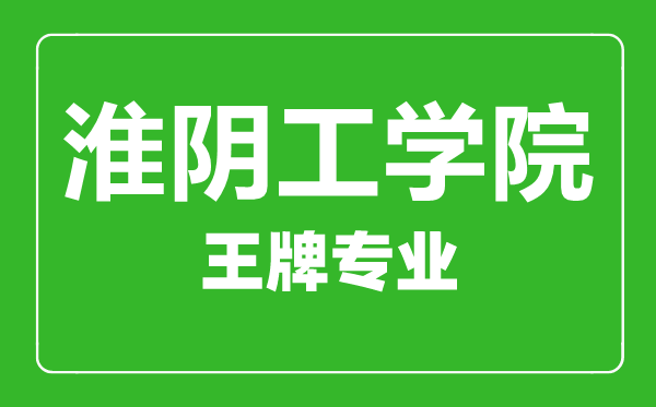 淮阴工学院王牌专业有哪些,淮阴工学院最好的专业是什么