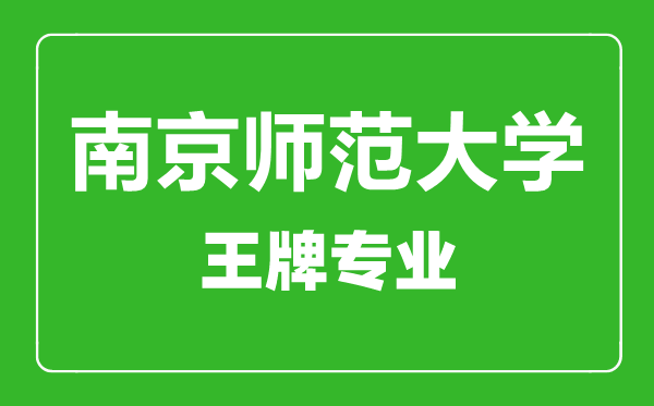 南京师范大学王牌专业有哪些,南京师范大学最好的专业是什么