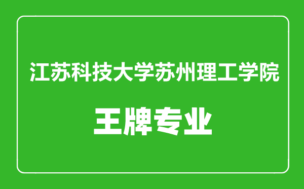 江苏科技大学苏州理工学院王牌专业有哪些,江苏科技大学苏州理工学院最好的专业是什么