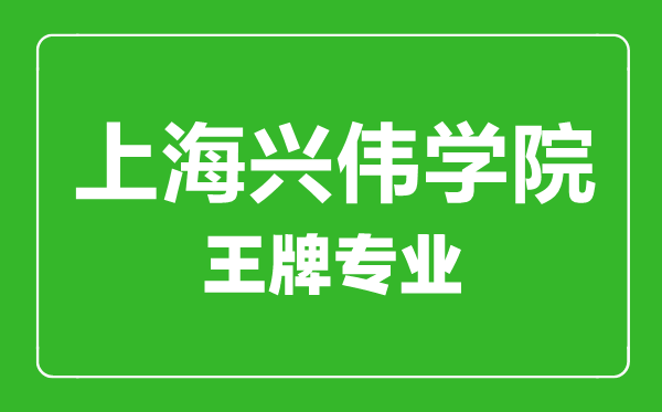 上海兴伟学院王牌专业有哪些,上海兴伟学院最好的专业是什么