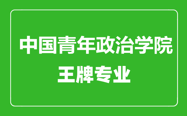 中国青年政治学院王牌专业有哪些,中国青年政治学院最好的专业是什么