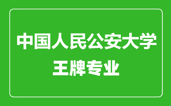 中国人民公安大学王牌专业有哪些,中国人民公安大学最好的专业是什么