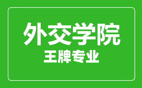 外交学院王牌专业有哪些,外交学院最好的专业是什么