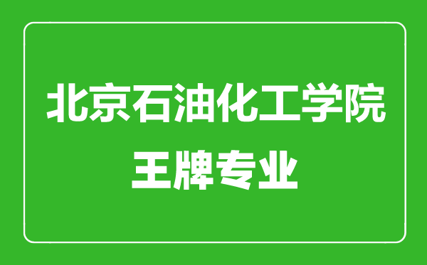 北京石油化工学院王牌专业有哪些,北京石油化工学院最好的专业是什么