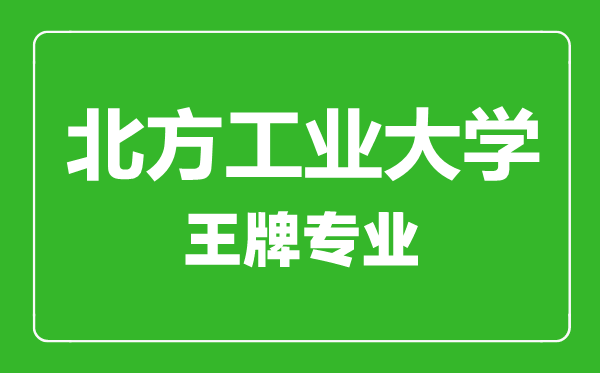 北方工业大学王牌专业有哪些,北方工业大学最好的专业是什么