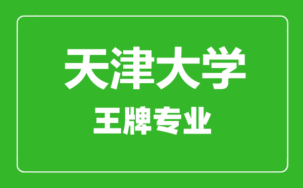 天津大学王牌专业有哪些,天津大学最好的专业是什么