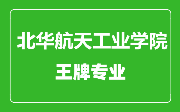 北华航天工业学院王牌专业有哪些,北华航天工业学院最好的专业是什么