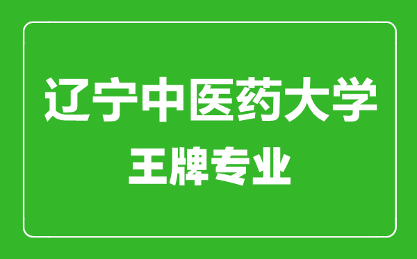 辽宁中医药大学王牌专业有哪些,辽宁中医药大学最好的专业是什么