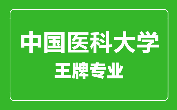 中国医科大学王牌专业有哪些,中国医科大学最好的专业是什么