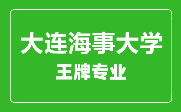 大连海事大学王牌专业有哪些,大连海事大学最好的专业是什么