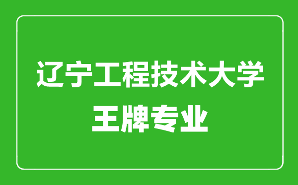 辽宁工程技术大学王牌专业有哪些,辽宁工程技术大学最好的专业是什么