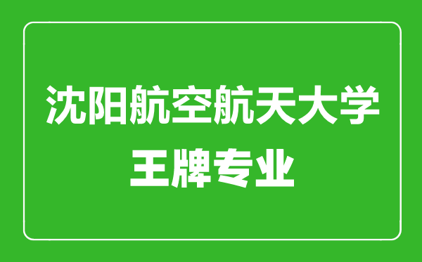 沈阳航空航天大学王牌专业有哪些,沈阳航空航天大学最好的专业是什么