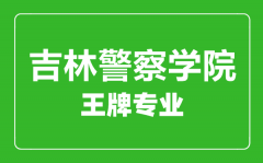 吉林警察学院王牌专业有哪些_最好的专业是什么