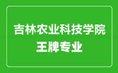 吉林农业科技学院王牌专业有哪些_最好的专业是什么