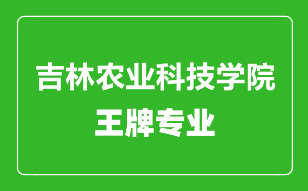 吉林农业科技学院王牌专业有哪些,吉林农业科技学院最好的专业是什么