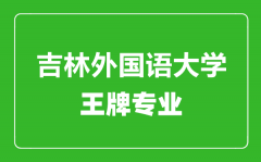 吉林外国语大学王牌专业有哪些_最好的专业是什么