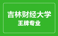 吉林财经大学王牌专业有哪些_最好的专业是什么