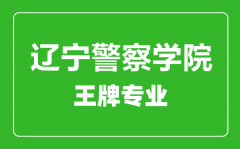 辽宁警察学院王牌专业有哪些_最好的专业是什么