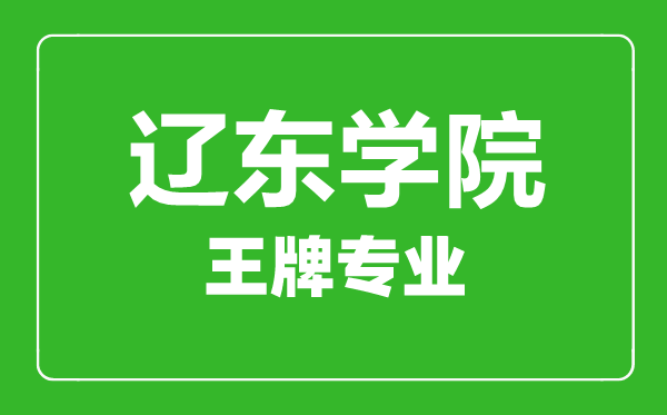 辽东学院王牌专业有哪些,辽东学院最好的专业是什么