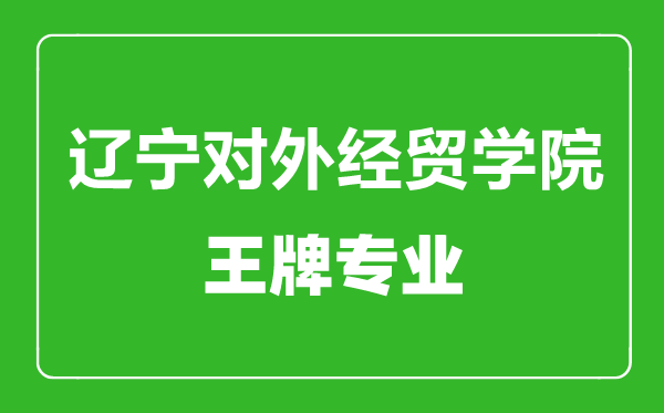 辽宁对外经贸学院王牌专业有哪些,辽宁对外经贸学院最好的专业是什么