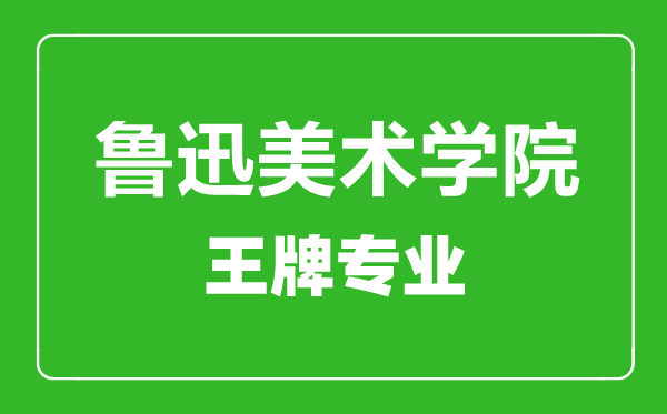 鲁迅美术学院王牌专业有哪些,鲁迅美术学院最好的专业是什么