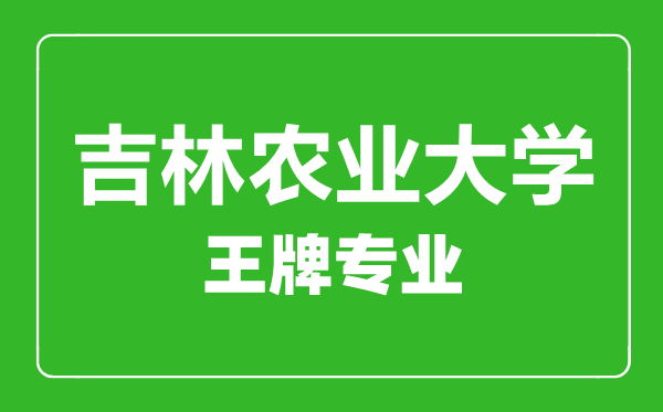 吉林农业大学王牌专业有哪些,吉林农业大学最好的专业是什么