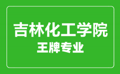 吉林化工学院王牌专业有哪些_最好的专业是什么