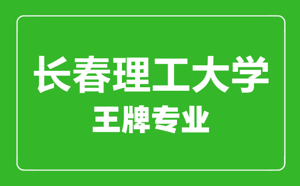 长春理工大学王牌专业有哪些,长春理工大学最好的专业是什么