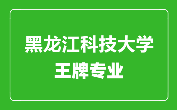 黑龙江科技大学王牌专业有哪些,黑龙江科技大学最好的专业是什么