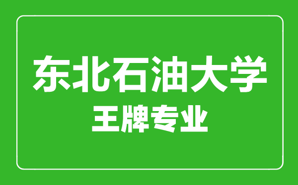 东北石油大学王牌专业有哪些,东北石油大学最好的专业是什么