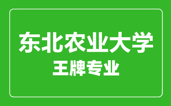 东北农业大学王牌专业有哪些,东北农业大学最好的专业是什么