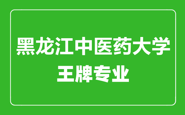 黑龙江中医药大学王牌专业有哪些,黑龙江中医药大学最好的专业是什么