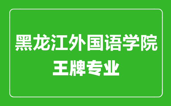 黑龙江外国语学院王牌专业有哪些,黑龙江外国语学院最好的专业是什么