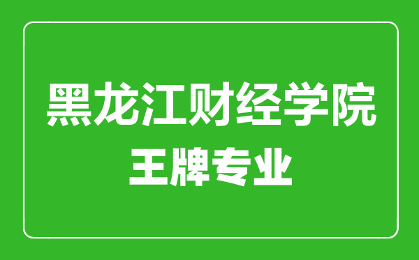 黑龙江财经学院王牌专业有哪些,黑龙江财经学院最好的专业是什么