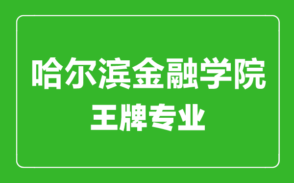 哈尔滨金融学院王牌专业有哪些,哈尔滨金融学院最好的专业是什么