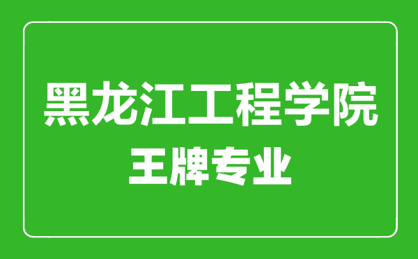 黑龙江工程学院王牌专业有哪些,黑龙江工程学院最好的专业是什么