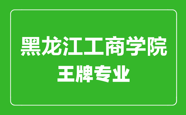 黑龙江工商学院王牌专业有哪些,黑龙江工商学院最好的专业是什么