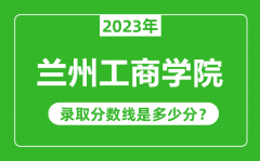 兰州工商学院2023年录取分数线是多少分（含2021-2022历年）