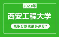 西安工程大学2023年录取分数线是多少分（含2021-2022历年）