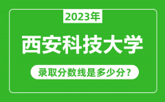 西安科技大学2023年录取分数线是多少分（含2021-2022历年）