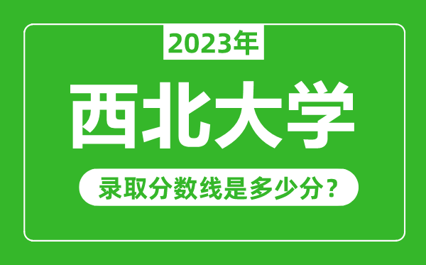 西北大学2023年录取分数线是多少分（含2021-2022历年）