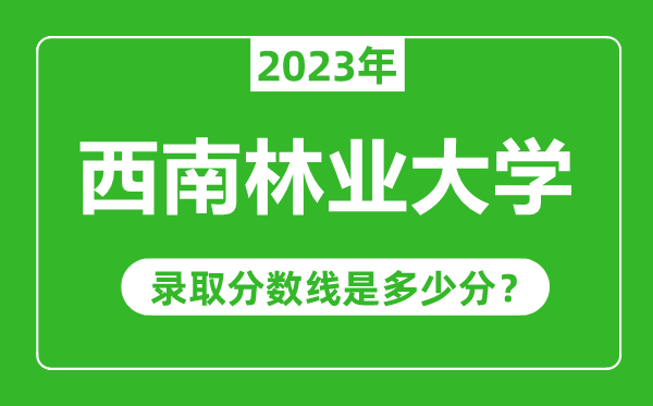 西南林业大学2023年录取分数线是多少分（含2021-2022历年）