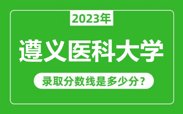 遵义医科大学2023年录取分数线是多少分（含2021-2022历年）